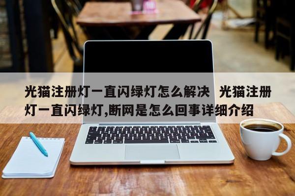 光猫注册灯一直闪绿灯怎么解决  光猫注册灯一直闪绿灯,断网是怎么回事详细介绍