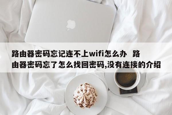 路由器密码忘记连不上wifi怎么办  路由器密码忘了怎么找回密码,没有连接的介绍