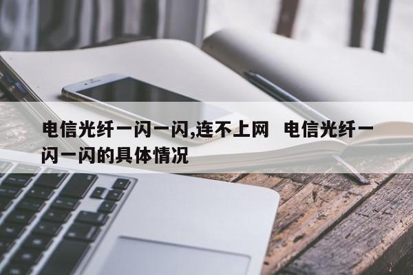 电信光纤一闪一闪,连不上网  电信光纤一闪一闪的具体情况