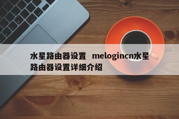 水星路由器设置  melogincn水星路由器设置详细介绍