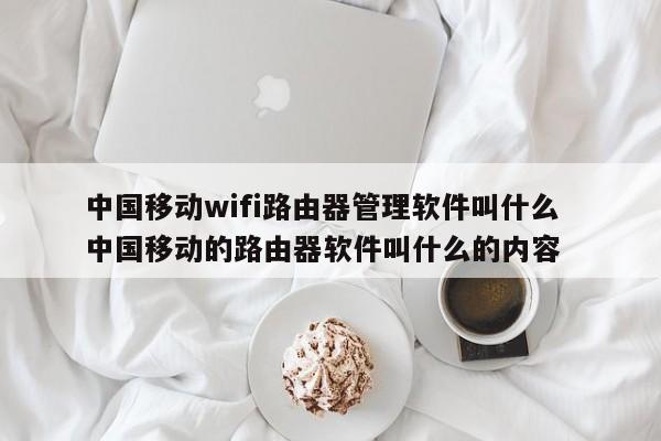 中国移动wifi路由器管理软件叫什么 中国移动的路由器软件叫什么的内容