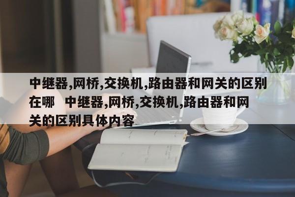 中继器,网桥,交换机,路由器和网关的区别在哪  中继器,网桥,交换机,路由器和网关的区别具体内容