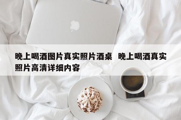 晚上喝酒图片真实照片酒桌  晚上喝酒真实照片高清详细内容