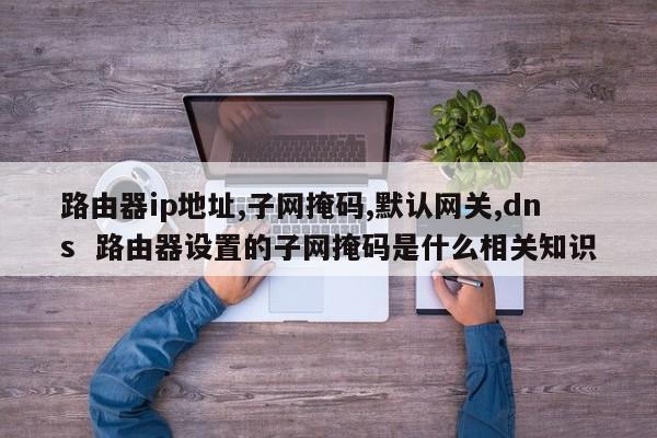 路由器ip地址,子网掩码,默认网关,dns  路由器设置的子网掩码是什么相关知识