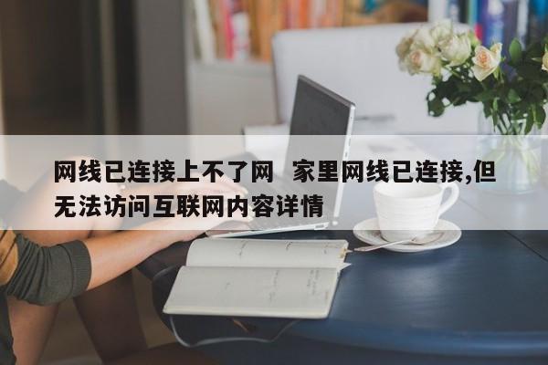 网线已连接上不了网  家里网线已连接,但无法访问互联网内容详情