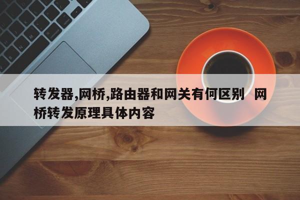 转发器,网桥,路由器和网关有何区别  网桥转发原理具体内容