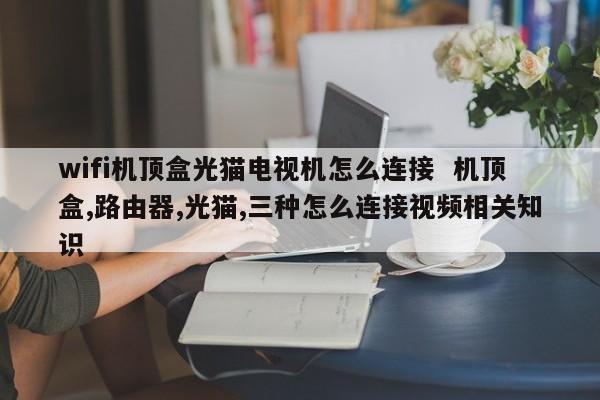 wifi机顶盒光猫电视机怎么连接  机顶盒,路由器,光猫,三种怎么连接视频相关知识