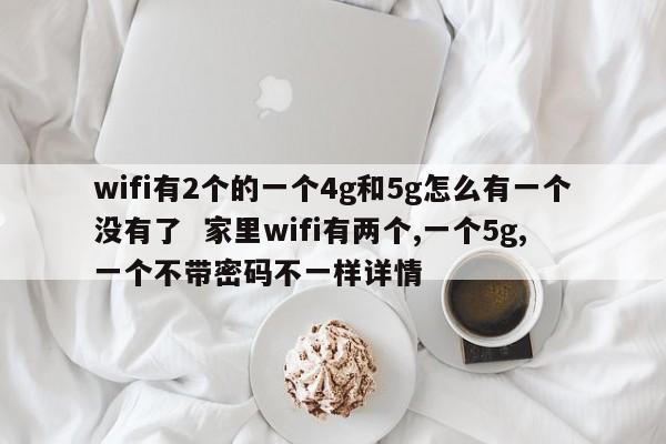 wifi有2个的一个4g和5g怎么有一个没有了  家里wifi有两个,一个5g,一个不带密码不一样详情