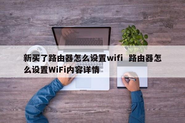 新买了路由器怎么设置wifi  路由器怎么设置WiFi内容详情