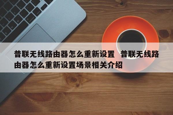 普联无线路由器怎么重新设置  普联无线路由器怎么重新设置场景相关介绍