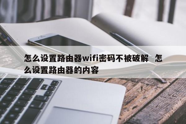 怎么设置路由器wifi密码不被破解  怎么设置路由器的内容