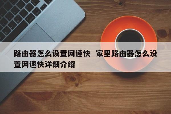 路由器怎么设置网速快  家里路由器怎么设置网速快详细介绍