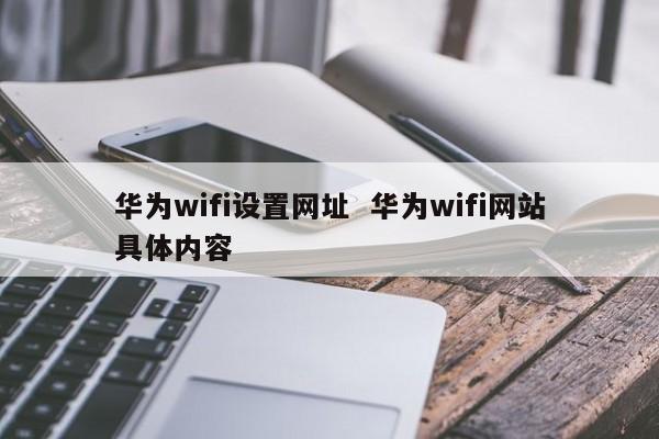 华为wifi设置网址  华为wifi网站具体内容