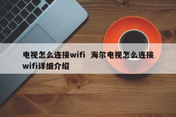 电视怎么连接wifi  海尔电视怎么连接wifi详细介绍