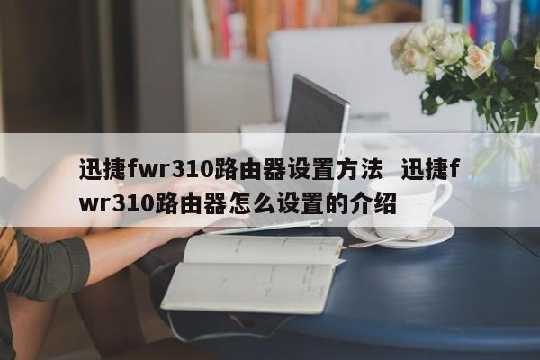 迅捷fwr310路由器设置方法  迅捷fwr310路由器怎么设置的介绍