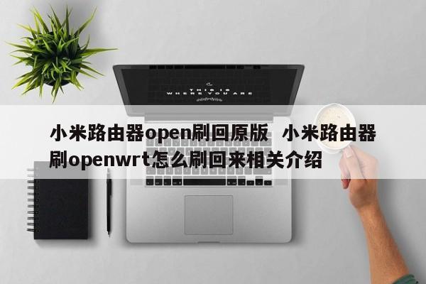 小米路由器open刷回原版  小米路由器刷openwrt怎么刷回来相关介绍